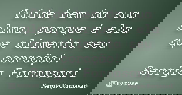 Cuide bem da sua alma, porque é ela que alimenta seu coração! Sergio Fornasari... Frase de Sergio Fornasari.