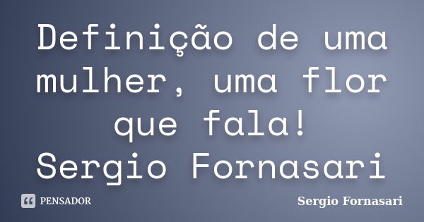 Definição de uma mulher, uma flor que fala! Sergio Fornasari... Frase de Sergio Fornasari.