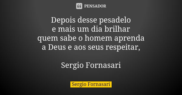 Depois desse pesadelo
e mais um dia brilhar
quem sabe o homem aprenda
a Deus e aos seus respeitar, Sergio Fornasari... Frase de Sergio Fornasari.