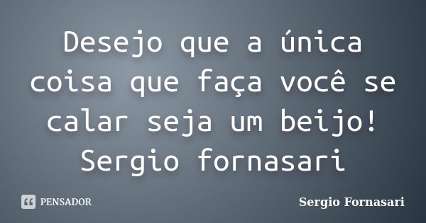 Desejo que a única coisa que faça você se calar seja um beijo! Sergio fornasari... Frase de Sergio Fornasari.