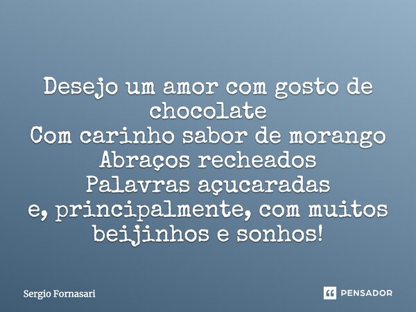 Desejo um amor com gosto de chocolate Com carinho sabor de morango Abraços recheados Palavras açucaradas e, principalmente, com muitos beijinhos e sonhos!... Frase de Sergio Fornasari.
