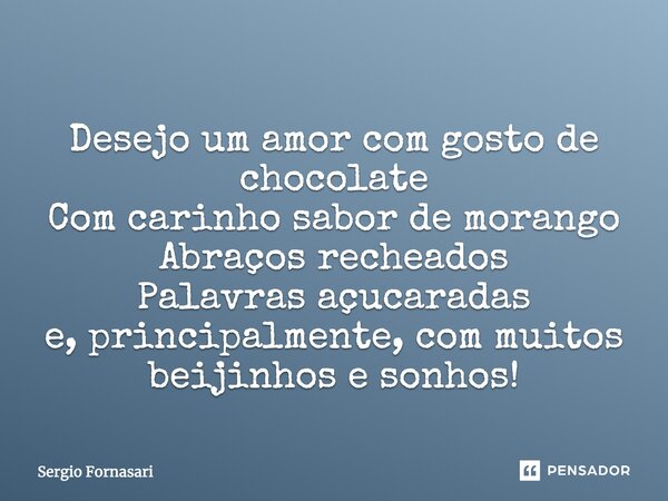 Desejo um amor com gosto de chocolate Com carinho sabor de morango Abraços recheados Palavras açucaradas e, principalmente, com muitos beijinhos e sonhos!... Frase de Sergio Fornasari.