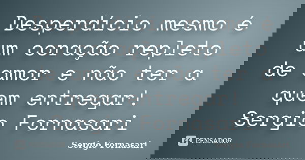 Desperdício mesmo é um coração repleto de amor e não ter a quem entregar! Sergio Fornasari... Frase de Sergio Fornasari.