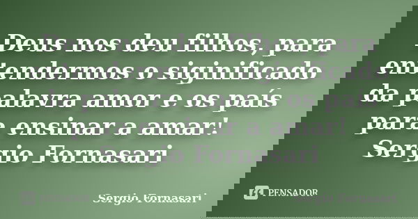 Deus nos deu filhos, para entendermos o siginificado da palavra amor e os país para ensinar a amar! Sergio Fornasari... Frase de Sergio Fornasari.