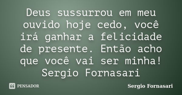 Deus sussurrou em meu ouvido hoje cedo, você irá ganhar a felicidade de presente. Então acho que você vai ser minha! Sergio Fornasari... Frase de Sergio Fornasari.