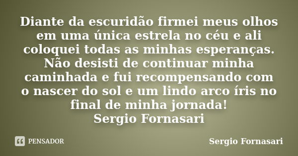 Diante da escuridão firmei meus olhos em uma única estrela no céu e ali coloquei todas as minhas esperanças. Não desisti de continuar minha caminhada e fui reco... Frase de Sergio Fornasari.