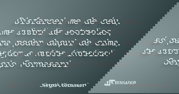 Disfarcei me de céu, me cobri de estrelas, só para poder daqui de cima, te cortejar a noite inteira! Sergio Fornasari... Frase de Sergio Fornasari.