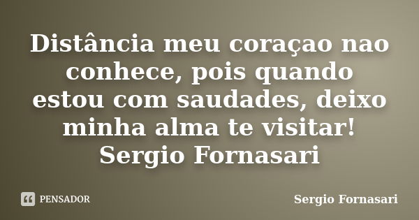 Distância meu coraçao nao conhece, pois quando estou com saudades, deixo minha alma te visitar! Sergio Fornasari... Frase de Sergio Fornasari.