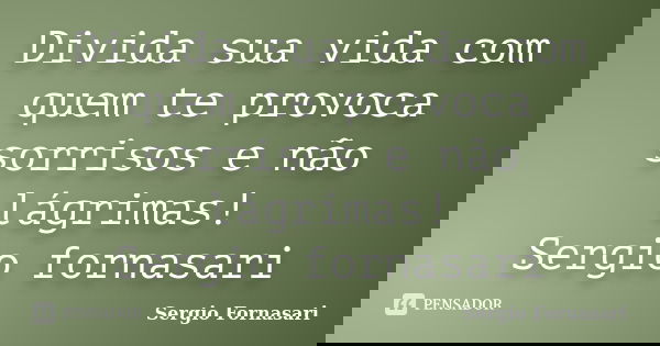 Divida sua vida com quem te provoca sorrisos e não lágrimas! Sergio fornasari... Frase de Sergio Fornasari.