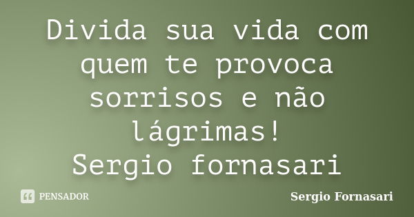 Divida sua vida com quem te provoca sorrisos e não lágrimas! Sergio fornasari... Frase de Sergio Fornasari.