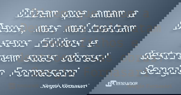 Dizem que amam a Deus, mas maltratam seus filhos e destroem suas obras! Sergio Fornasari... Frase de Sergio Fornasari.