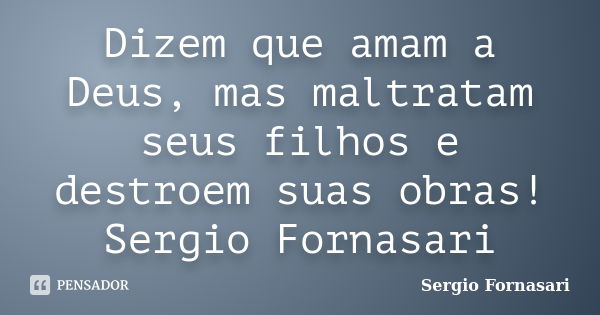 Dizem que amam a Deus, mas maltratam seus filhos e destroem suas obras! Sergio Fornasari... Frase de Sergio Fornasari.