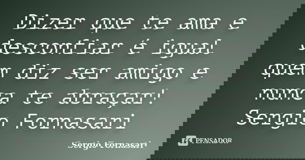 Dizer que te ama e desconfiar é igual quem diz ser amigo e nunca te abraçar! Sergio Fornasari... Frase de Sergio Fornasari.