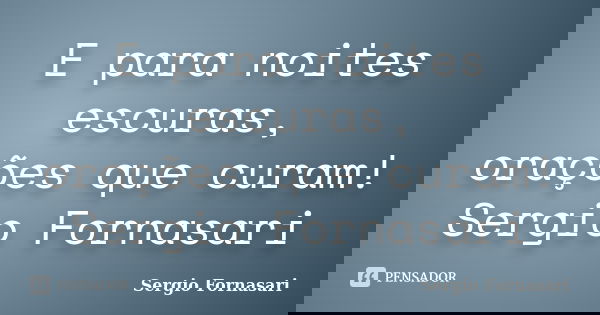 E para noites escuras, orações que curam! Sergio Fornasari... Frase de Sergio Fornasari.