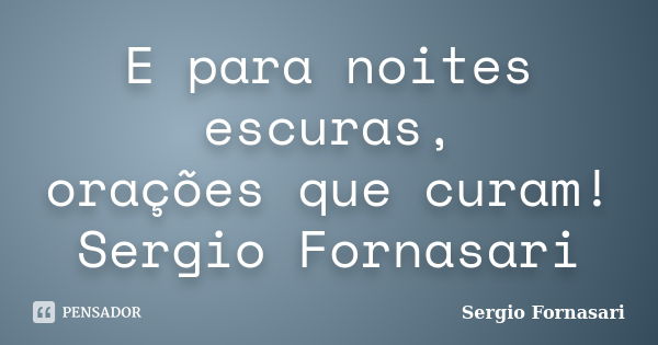 E para noites escuras, orações que curam! Sergio Fornasari... Frase de Sergio Fornasari.