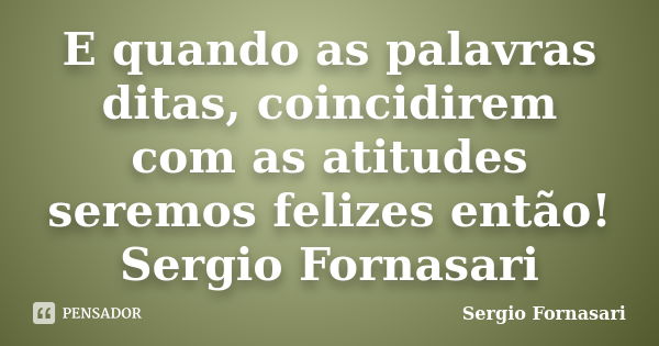 E quando as palavras ditas, coincidirem com as atitudes seremos felizes então! Sergio Fornasari... Frase de Sergio Fornasari.