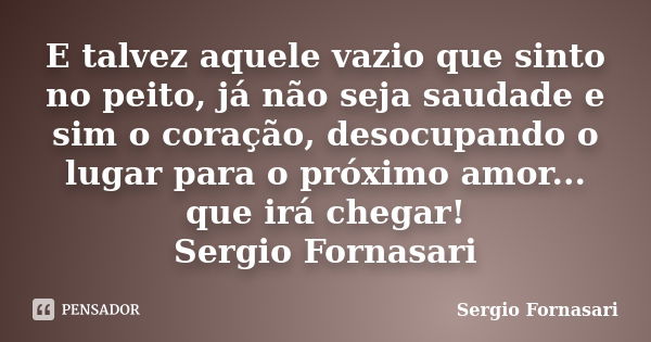 E talvez aquele vazio que sinto no peito, já não seja saudade e sim o coração, desocupando o lugar para o próximo amor... que irá chegar! Sergio Fornasari... Frase de Sergio Fornasari.