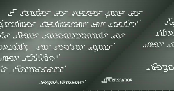 E todas as vezes que as lágrimas teimaram em cair! Ouvia Deus sussurrando ao meu ouvido, eu estou aqui meu filho! Sergio Fornasari... Frase de Sergio Fornasari.