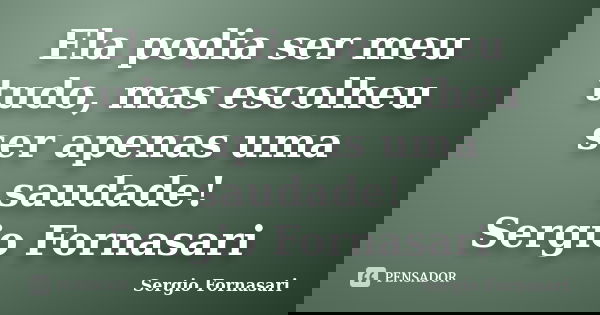 Ela podia ser meu tudo, mas escolheu ser apenas uma saudade! Sergio Fornasari... Frase de Sergio Fornasari.