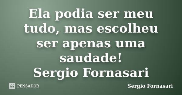 Ela podia ser meu tudo, mas escolheu ser apenas uma saudade! Sergio Fornasari... Frase de Sergio Fornasari.