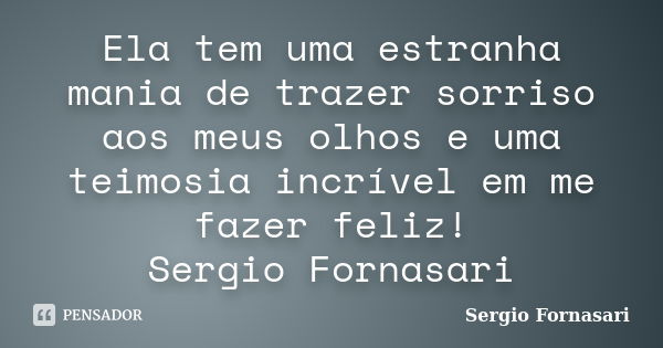 Ela tem uma estranha mania de trazer sorriso aos meus olhos e uma teimosia incrível em me fazer feliz! Sergio Fornasari... Frase de Sergio Fornasari.