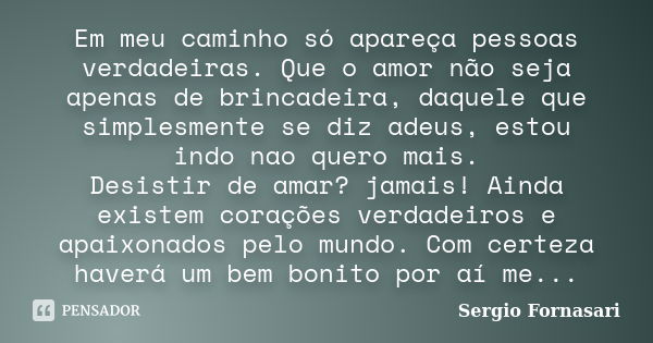 Em meu caminho só apareça pessoas verdadeiras. Que o amor não seja apenas de brincadeira, daquele que simplesmente se diz adeus, estou indo nao quero mais. Desi... Frase de Sergio Fornasari.