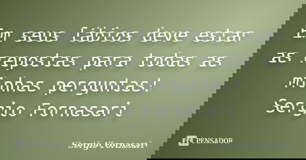 Em seus lábios deve estar as repostas para todas as minhas perguntas! Sergio Fornasari... Frase de Sergio Fornasari.