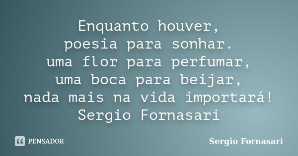 Enquanto houver, poesia para sonhar. uma flor para perfumar, uma boca para beijar, nada mais na vida importará! Sergio Fornasari... Frase de Sergio Fornasari.