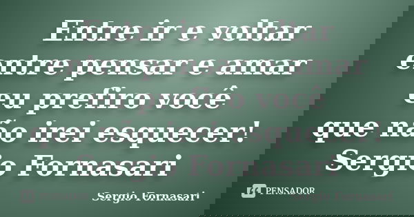 Entre ir e voltar entre pensar e amar eu prefiro você que não irei esquecer! Sergio Fornasari... Frase de Sergio Fornasari.