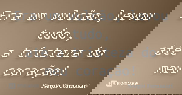 Era um vulcão, levou tudo, até a tristeza do meu coração!... Frase de Sergio Fornasari.