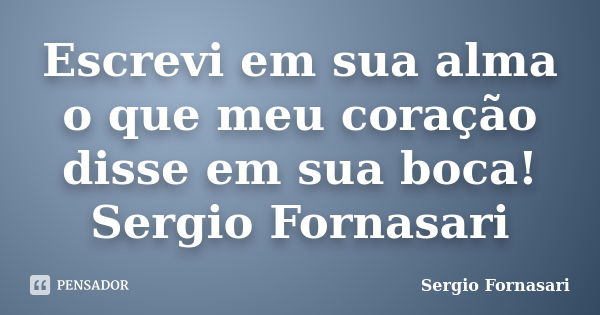 Escrevi em sua alma o que meu coração disse em sua boca! Sergio Fornasari... Frase de Sergio Fornasari.