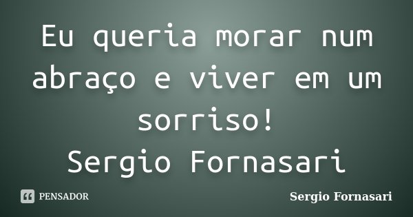 Eu queria morar num abraço e viver em um sorriso! Sergio Fornasari... Frase de Sergio Fornasari.
