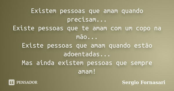 Existem pessoas que amam quando precisam... Existe pessoas que te amam com um copo na mão... Existe pessoas que amam quando estão adoentadas... Mas ainda existe... Frase de Sergio Fornasari.