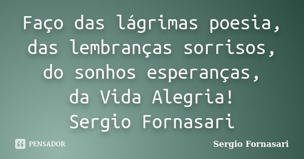 Faço das lágrimas poesia, das lembranças sorrisos, do sonhos esperanças, da Vida Alegria! Sergio Fornasari... Frase de Sergio Fornasari.