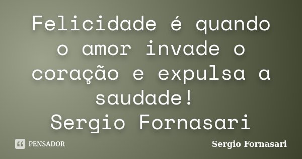 Felicidade é quando o amor invade o coração e expulsa a saudade! Sergio Fornasari... Frase de Sergio Fornasari.