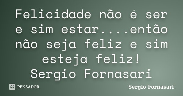 Felicidade não é ser e sim estar....então não seja feliz e sim esteja feliz! Sergio Fornasari... Frase de Sergio Fornasari.
