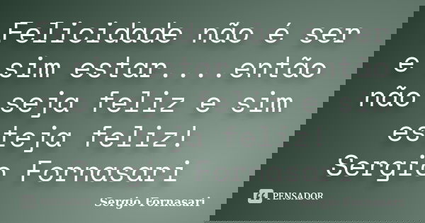 Felicidade não é ser e sim estar....então não seja feliz e sim esteja feliz! Sergio Fornasari... Frase de Sergio Fornasari.