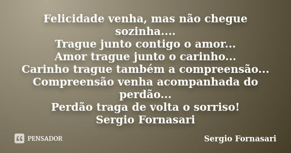 Felicidade venha, mas não chegue sozinha.... Trague junto contigo o amor... Amor trague junto o carinho... Carinho trague também a compreensão... Compreensão ve... Frase de Sergio Fornasari.