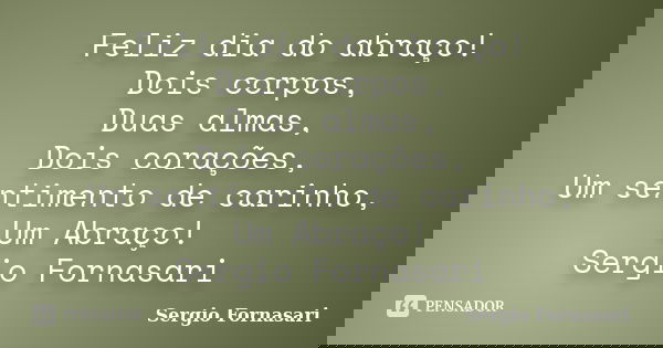Feliz dia do abraço! Dois corpos, Duas almas, Dois corações, Um sentimento de carinho, Um Abraço! Sergio Fornasari... Frase de Sergio Fornasari.