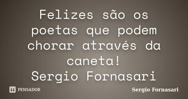 Felizes são os poetas que podem chorar através da caneta! Sergio Fornasari... Frase de Sergio Fornasari.