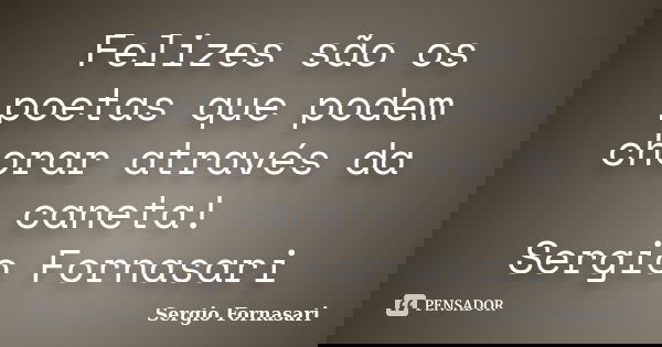 Felizes são os poetas que podem chorar através da caneta! Sergio Fornasari... Frase de Sergio Fornasari.