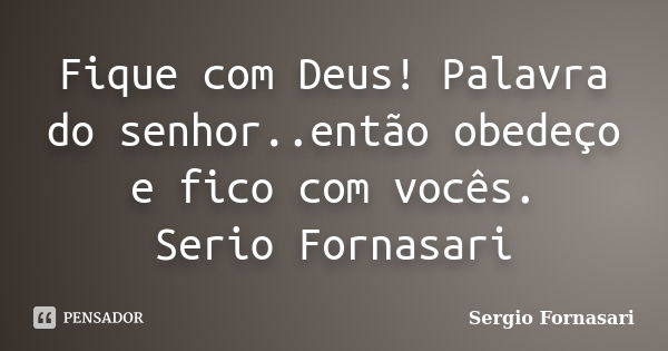 Fique com Deus! Palavra do senhor..então obedeço e fico com vocês. Serio Fornasari... Frase de Sergio Fornasari.