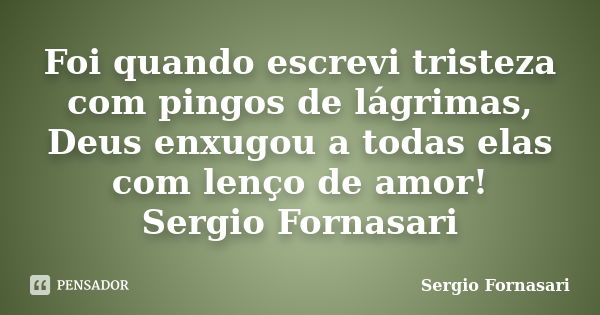 Foi quando escrevi tristeza com pingos de lágrimas, Deus enxugou a todas elas com lenço de amor! Sergio Fornasari... Frase de Sergio Fornasari.