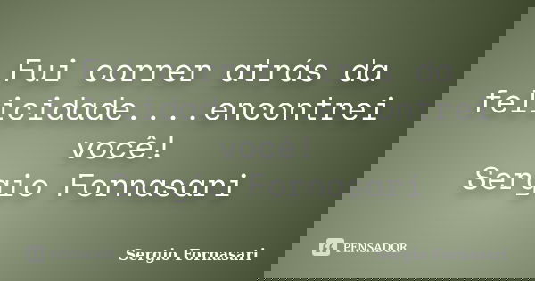 Fui correr atrás da felicidade....encontrei você! Sergio Fornasari... Frase de Sergio Fornasari.