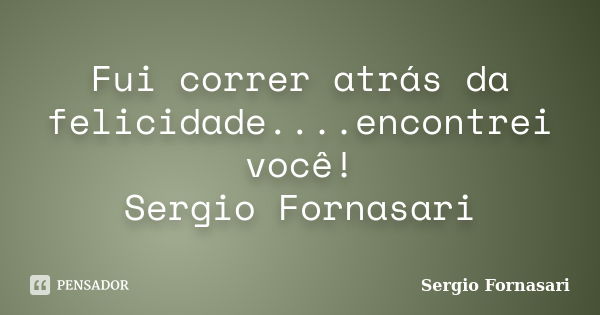 Fui correr atrás da felicidade....encontrei você! Sergio Fornasari... Frase de Sergio Fornasari.