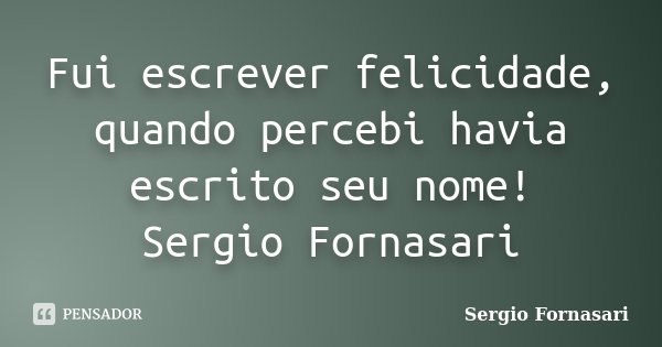 Fui escrever felicidade, quando percebi havia escrito seu nome! Sergio Fornasari... Frase de Sergio Fornasari.