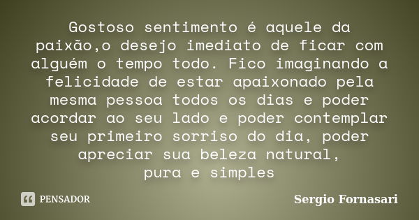 Gostoso sentimento é aquele da paixão,o desejo imediato de ficar com alguém o tempo todo. Fico imaginando a felicidade de estar apaixonado pela mesma pessoa tod... Frase de Sergio Fornasari.