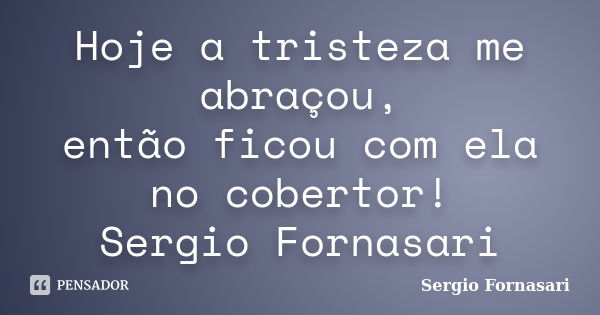 Hoje a tristeza me abraçou, então ficou com ela no cobertor! Sergio Fornasari... Frase de Sergio Fornasari.