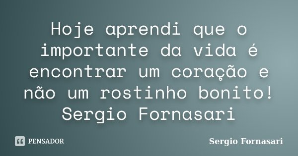 Hoje aprendi que o importante da vida é encontrar um coração e não um rostinho bonito! Sergio Fornasari... Frase de Sergio Fornasari.