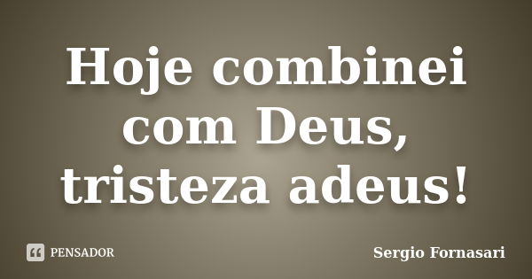 Hoje combinei com Deus, tristeza adeus!... Frase de Sergio Fornasari.